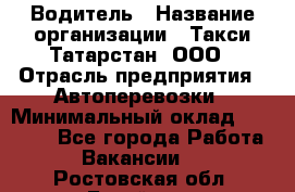 Водитель › Название организации ­ Такси Татарстан, ООО › Отрасль предприятия ­ Автоперевозки › Минимальный оклад ­ 20 000 - Все города Работа » Вакансии   . Ростовская обл.,Батайск г.